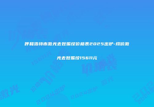 呼和浩特市激光去妊娠纹价格表2025出炉-均价激光去妊娠纹15611元