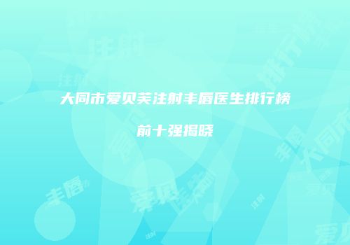 大同市爱贝芙注射丰唇医生排行榜前十强揭晓