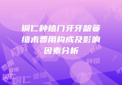 铜仁种植门牙牙龈萎缩术费用构成及影响因素分析