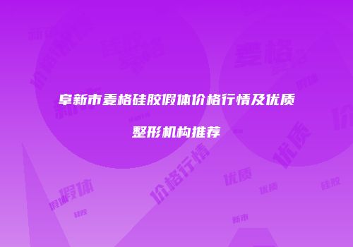 阜新市麦格硅胶假体价格行情及优质整形机构推荐