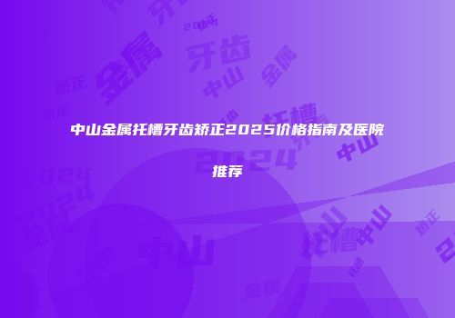 中山金属托槽牙齿矫正2025价格指南及医院推荐