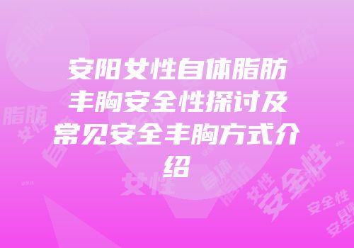 安阳女性自体脂肪丰胸安全性探讨及常见安全丰胸方式介绍
