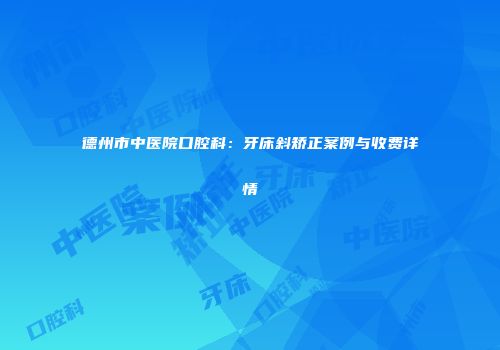 德州市中医院口腔科：牙床斜矫正案例与收费详情