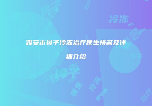 雅安市鼻子冷冻治疗医生排名及详细介绍