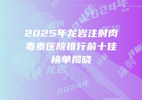 2025年龙岩注射肉毒素医院排行前十佳榜单揭晓