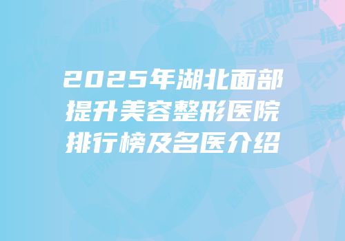 2025年湖北面部提升美容整形医院排行榜及名医介绍