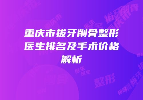 重庆市拔牙削骨整形医生排名及手术价格解析