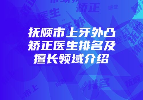 抚顺市上牙外凸矫正医生排名及擅长领域介绍
