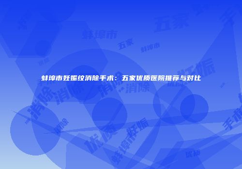蚌埠市妊娠纹消除手术：五家优质医院推荐与对比
