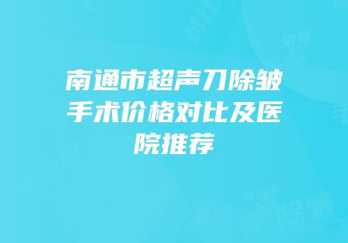 南通市超声刀除皱手术价格对比及医院推荐