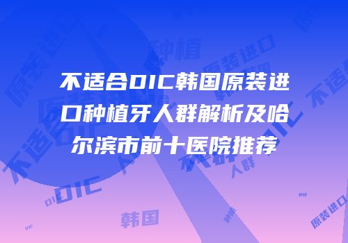 不适合DIC韩国原装进口种植牙人群解析及哈尔滨市前十医院推荐