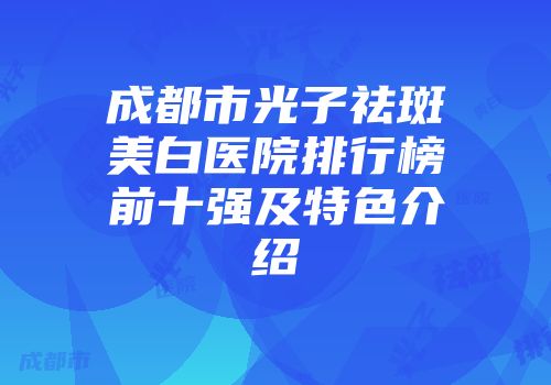 成都市光子祛斑美白医院排行榜前十强及特色介绍
