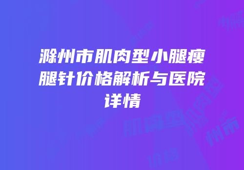 滁州市肌肉型小腿瘦腿针价格解析与医院详情