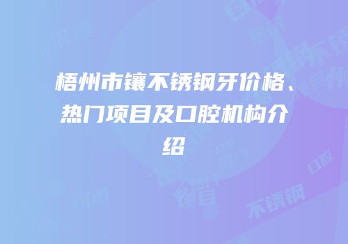梧州市镶不锈钢牙价格、热门项目及口腔机构介绍