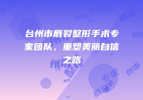 台州市唇裂整形手术专家团队，重塑美丽自信之路