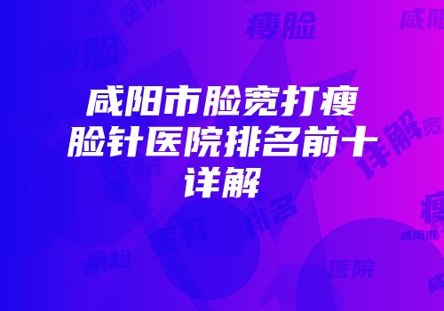 咸阳市脸宽打瘦脸针医院排名前十详解