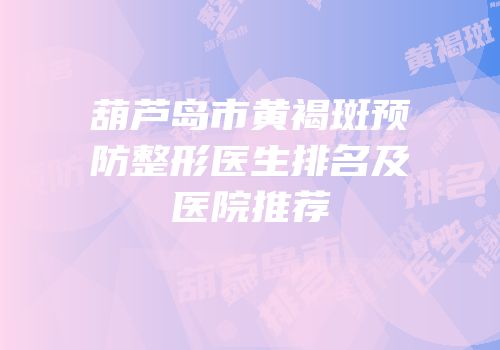 葫芦岛市黄褐斑预防整形医生排名及医院推荐