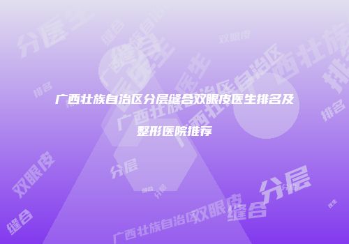 广西壮族自治区分层缝合双眼皮医生排名及整形医院推荐