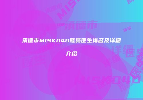 承德市MISKO4D隆鼻医生排名及详细介绍