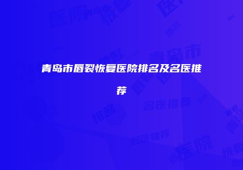 青岛市唇裂恢复医院排名及名医推荐