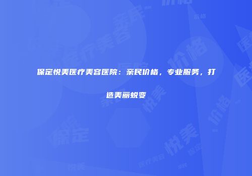 保定悦美医疗美容医院：亲民价格，专业服务，打造美丽蜕变