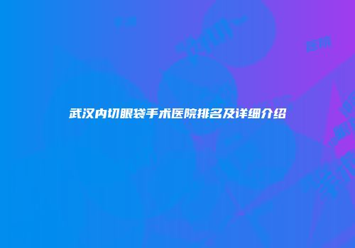 武汉内切眼袋手术医院排名及详细介绍