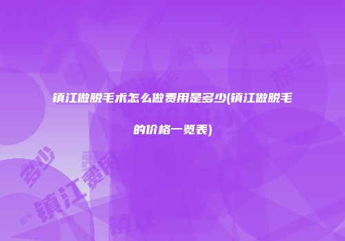 镇江做脱毛术怎么做费用是多少(镇江做脱毛的价格一览表)
