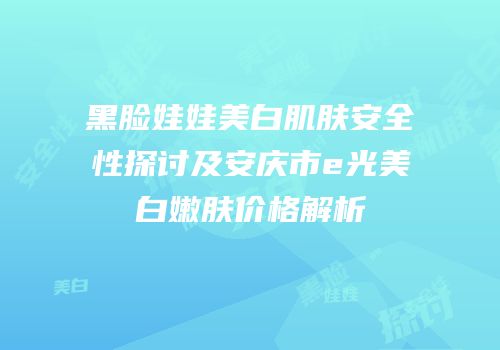 黑脸娃娃美白肌肤安全性探讨及安庆市e光美白嫩肤价格解析