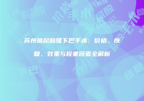 苏州玻尿酸隆下巴手术：价格、恢复、效果与栓塞因素全解析