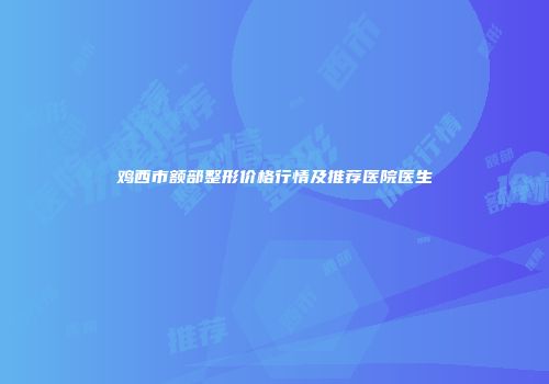 鸡西市额部整形价格行情及推荐医院医生