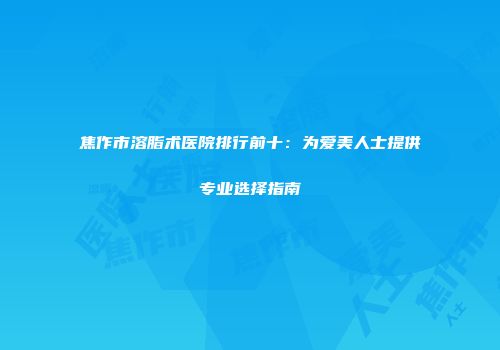 焦作市溶脂术医院排行前十：为爱美人士提供专业选择指南