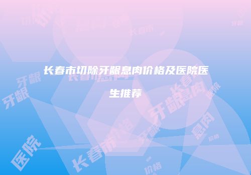 长春市切除牙龈息肉价格及医院医生推荐
