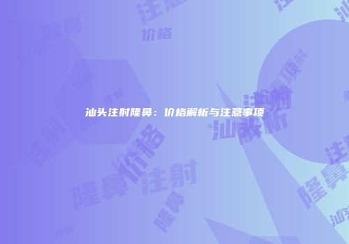 汕头注射隆鼻：价格解析与注意事项