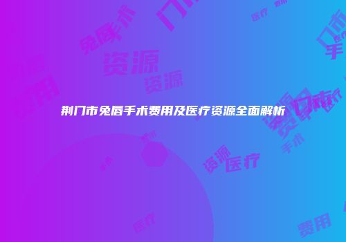 荆门市兔唇手术费用及医疗资源全面解析