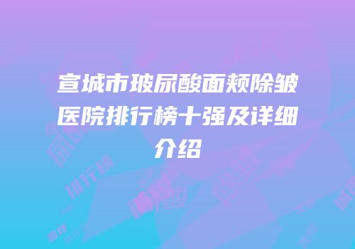 宣城市玻尿酸面颊除皱医院排行榜十强及详细介绍