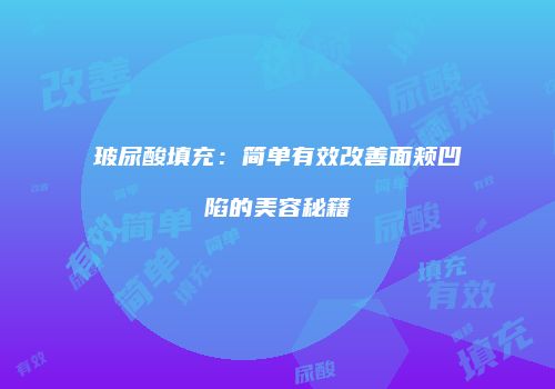 玻尿酸填充：简单有效改善面颊凹陷的美容秘籍