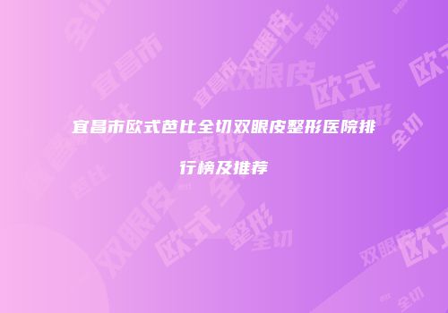宜昌市欧式芭比全切双眼皮整形医院排行榜及推荐