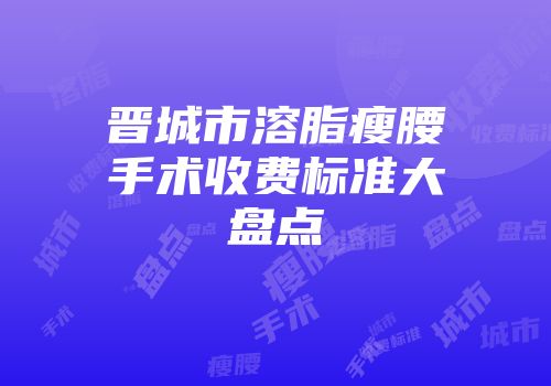 晋城市溶脂瘦腰手术收费标准大盘点