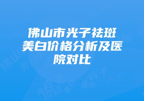 佛山市光子祛斑美白价格分析及医院对比