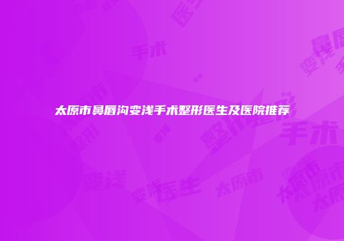 太原市鼻唇沟变浅手术整形医生及医院推荐