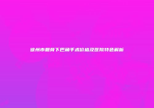 徐州市磨骨下巴角手术价格及医院特色解析
