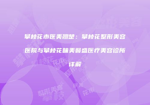 攀枝花市医美翘楚：攀枝花整形美容医院与攀枝花睐美馨盛医疗美容诊所详解