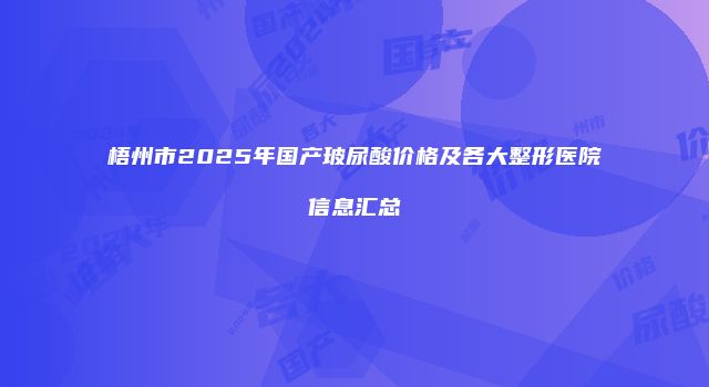 梧州市2025年国产玻尿酸价格及各大整形医院信息汇总