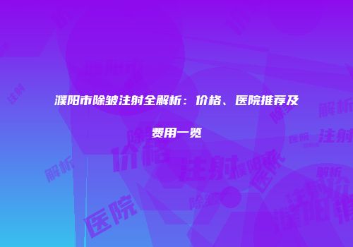 濮阳市除皱注射全解析：价格、医院推荐及费用一览