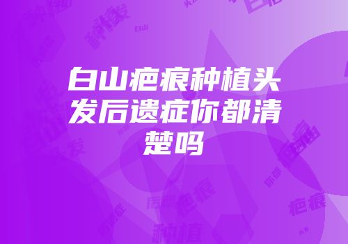 白山疤痕种植头发后遗症你都清楚吗