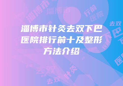 淄博市针灸去双下巴医院排行前十及整形方法介绍