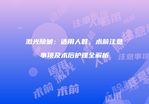 激光除皱：适用人群、术前注意事项及术后护理全解析
