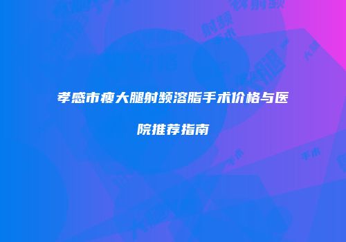 孝感市瘦大腿射频溶脂手术价格与医院推荐指南