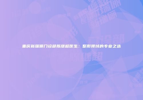 重庆新瑞俪门诊部陈继超医生：整形领域的专业之选