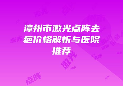漳州市激光点阵去疤价格解析与医院推荐